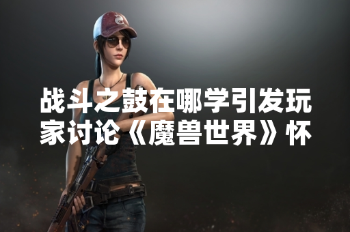 战斗之鼓在哪学引发玩家讨论《魔兽世界》怀旧服技能学习机制