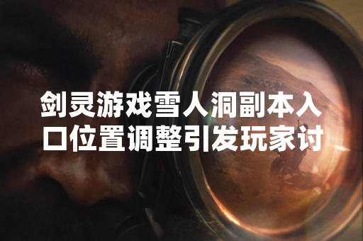 剑灵游戏雪人洞副本入口位置调整引发玩家讨论