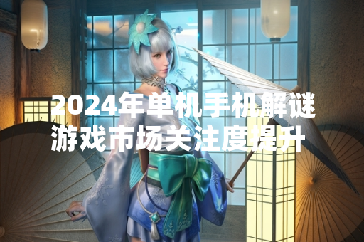 2024年单机手机解谜游戏市场关注度提升  多款产品凭借创新玩法获玩家认可