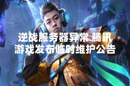 逆战服务器异常 腾讯游戏发布临时维护公告