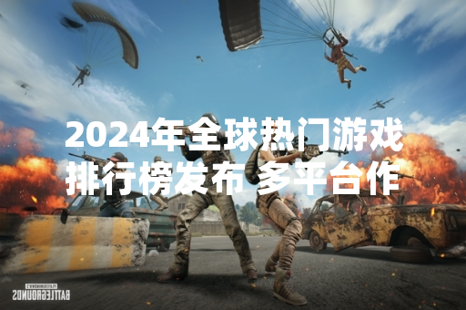 2024年全球热门游戏排行榜发布 多平台作品占据主导地位