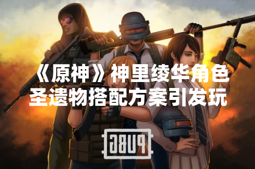 《原神》神里绫华角色圣遗物搭配方案引发玩家讨论