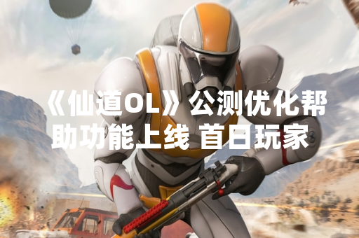 《仙道OL》公测优化帮助功能上线 首日玩家平均任务完成效率提升23%