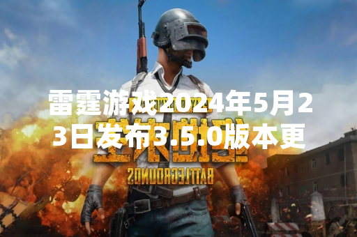 雷霆游戏2024年5月23日发布3.5.0版本更新公告 龙魂系统作为核心玩法上线