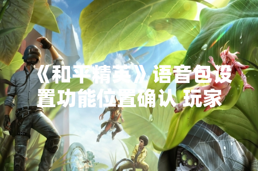 《和平精英》语音包设置功能位置确认 玩家可于游戏内快捷更换