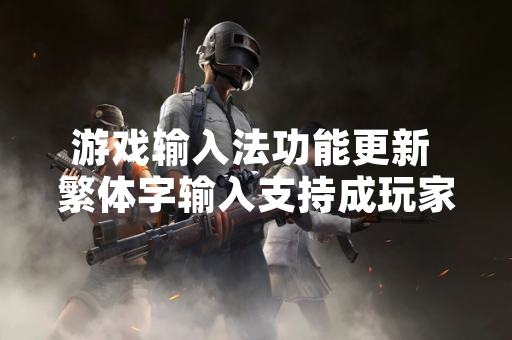 游戏输入法功能更新 繁体字输入支持成玩家关注焦点