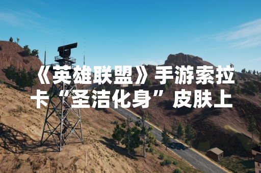 《英雄联盟》手游索拉卡“圣洁化身”皮肤上线 官方公布具体获取方式与概率