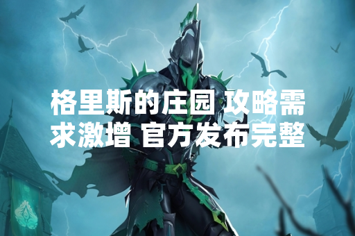 格里斯的庄园 攻略需求激增 官方发布完整通关指南 格里斯的庄园 攻略需求激增 官方发布完整通关指南
