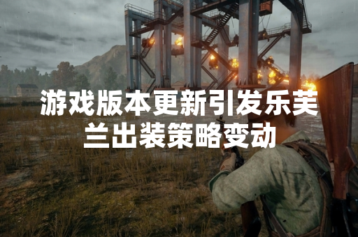 游戏版本更新引发乐芙兰出装策略变动