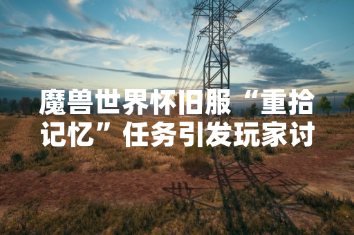 魔兽世界怀旧服“重拾记忆”任务引发玩家讨论