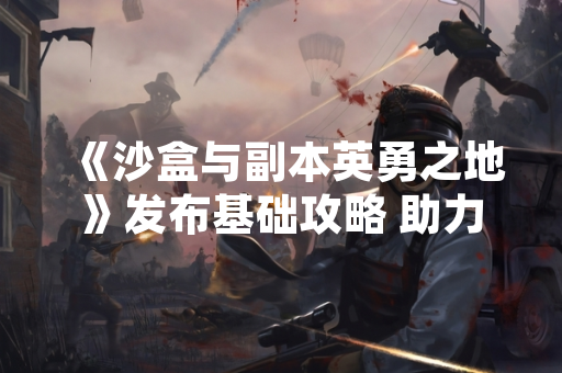 《沙盒与副本英勇之地》发布基础攻略 助力玩家快速上手