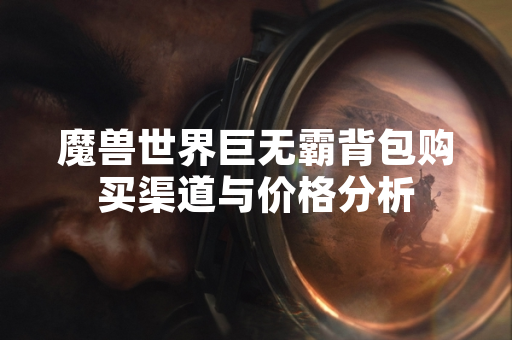 魔兽世界巨无霸背包购买渠道与价格分析 魔兽世界巨无霸背包购买渠道与价格分析