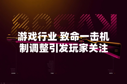 游戏行业 致命一击机制调整引发玩家关注