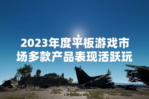 2023年度平板游戏市场多款产品表现活跃玩家关注度提升