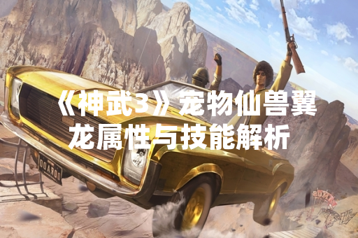 《神武3》宠物仙兽翼龙属性与技能解析