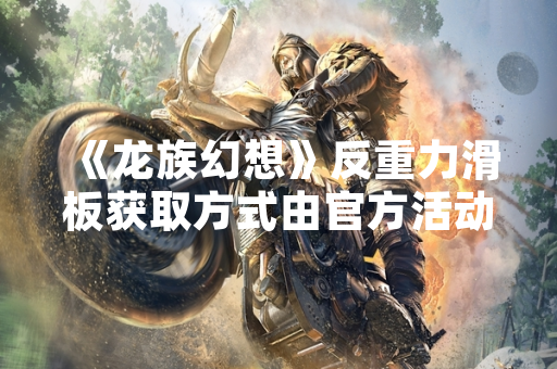 《龙族幻想》反重力滑板获取方式由官方活动明确