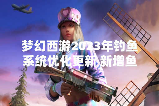梦幻西游2023年钓鱼系统优化更新 新增鱼类品种与交互机制