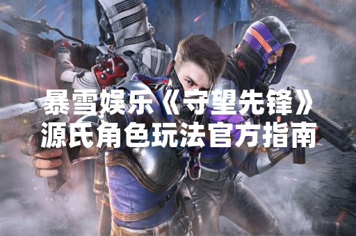 暴雪娱乐《守望先锋》源氏角色玩法官方指南发布
