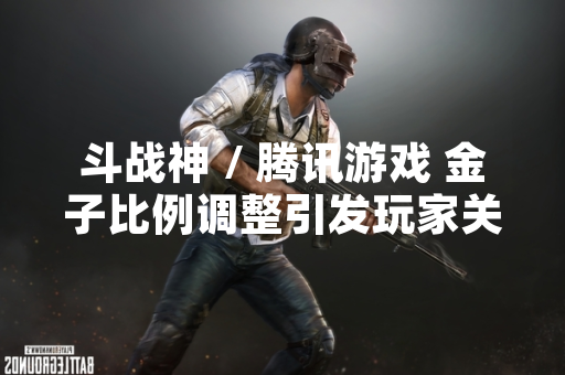 斗战神 / 腾讯游戏 金子比例调整引发玩家关注