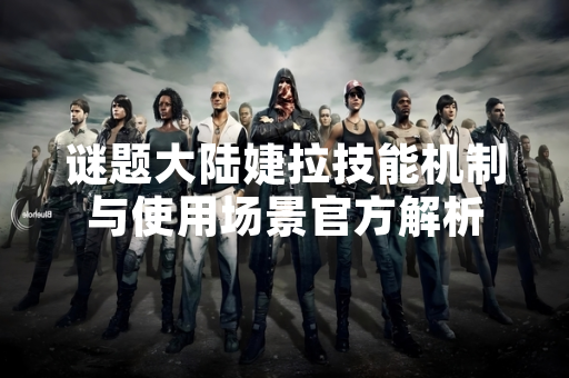 谜题大陆婕拉技能机制与使用场景官方解析