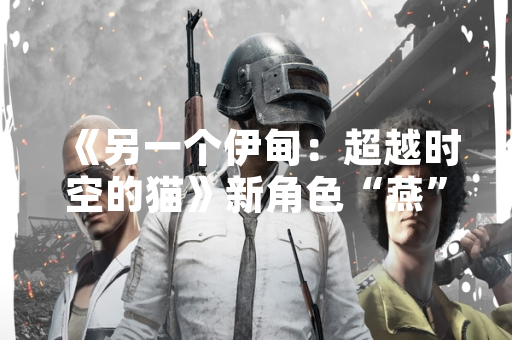 《另一个伊甸：超越时空的猫》新角色“燕”角色强度与培养策略引玩家社区讨论