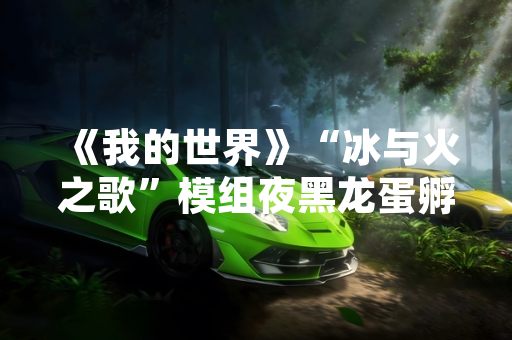 《我的世界》“冰与火之歌”模组夜黑龙蛋孵化机制引发玩家关注