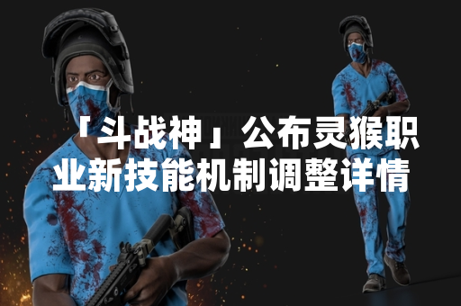「斗战神」公布灵猴职业新技能机制调整详情