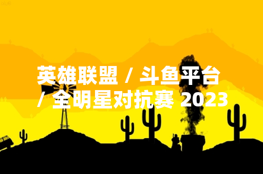 英雄联盟 / 斗鱼平台 / 全明星对抗赛 2023 赛事正式开启