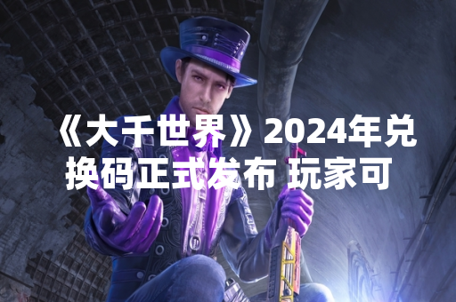 《大千世界》2024年兑换码正式发布 玩家可领取限定奖励