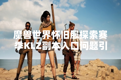 魔兽世界怀旧服探索赛季KLZ副本入口问题引发玩家关注