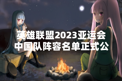 英雄联盟2023亚运会中国队阵容名单正式公布