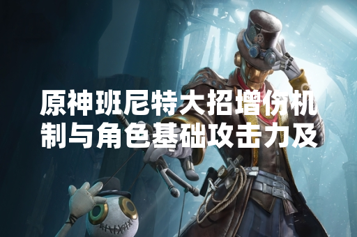 原神班尼特大招增伤机制与角色基础攻击力及技能等级相关