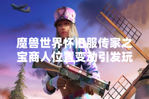 魔兽世界怀旧服传家之宝商人位置变动引发玩家关注