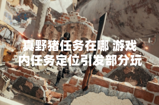 真野猪任务在哪 游戏内任务定位引发部分玩家关注