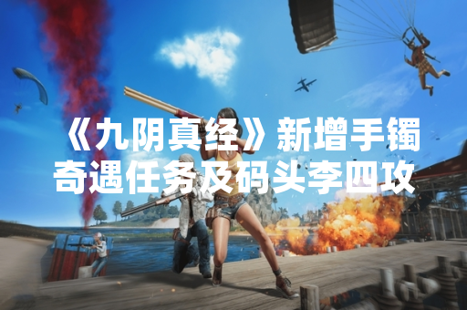 《九阴真经》新增手镯奇遇任务及码头李四攻略 官方发布完整指引