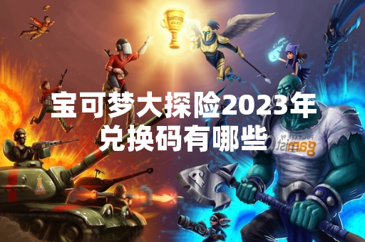 宝可梦大探险2023年兑换码有哪些
