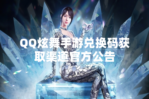 QQ炫舞手游兑换码获取渠道官方公告