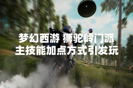 梦幻西游 狮驼岭门派主技能加点方式引发玩家讨论