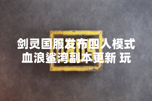 剑灵国服发布四人模式血浪鲨湾副本更新 玩家在线人数与副本参与率显著提升