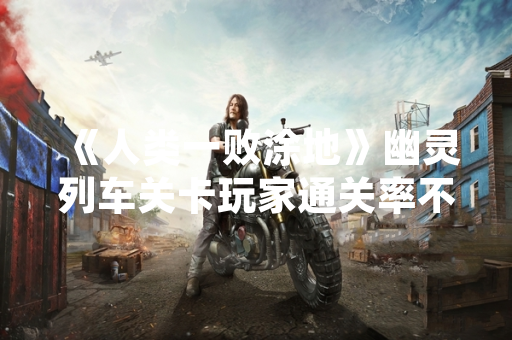 《人类一败涂地》幽灵列车关卡玩家通关率不足20% 官方发布攻略指引