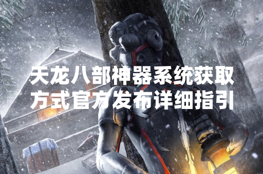 天龙八部神器系统获取方式官方发布详细指引