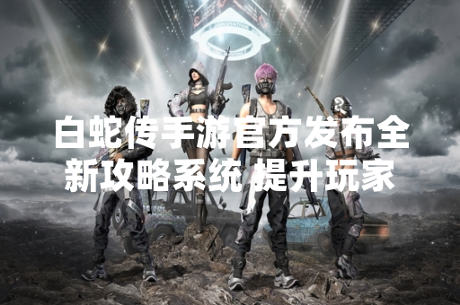 白蛇传手游官方发布全新攻略系统 提升玩家游戏效率