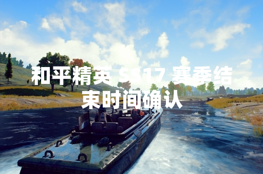 和平精英 SS17 赛季结束时间确认