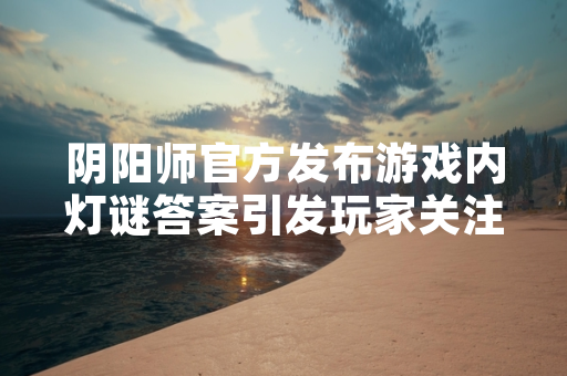 阴阳师官方发布游戏内灯谜答案引发玩家关注