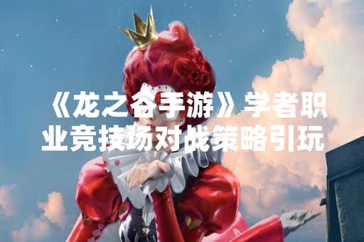 《龙之谷手游》学者职业竞技场对战策略引玩家讨论