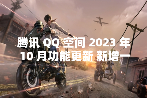 腾讯 QQ 空间 2023 年 10 月功能更新 新增一键开通入口优化用户体验