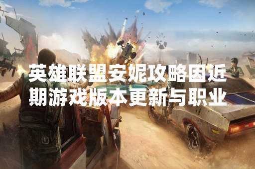 英雄联盟安妮攻略因近期游戏版本更新与职业赛场表现引发玩家讨论与关注