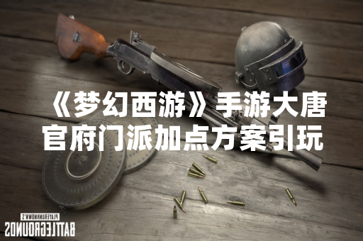 《梦幻西游》手游大唐官府门派加点方案引玩家热议 《梦幻西游》手游大唐官府门派加点方案引玩家热议