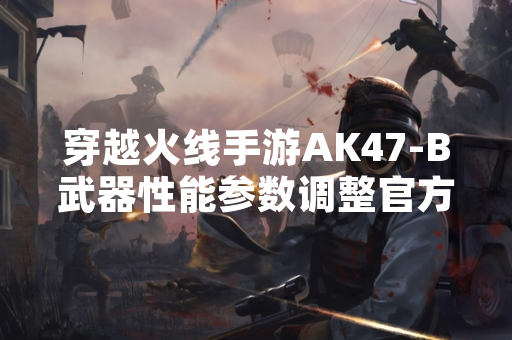 穿越火线手游AK47-B武器性能参数调整官方发布公告