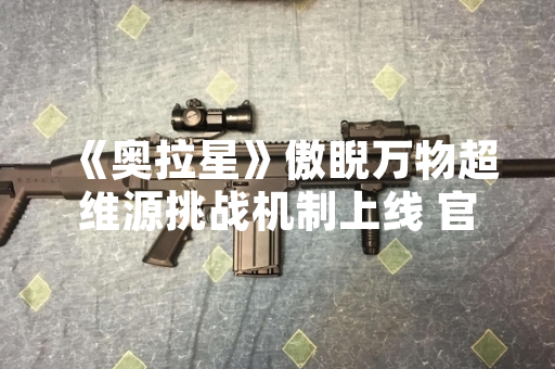 《奥拉星》傲睨万物超维源挑战机制上线 官方公布通关策略
